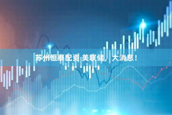 苏州恒泰配资 美联储，大消息！