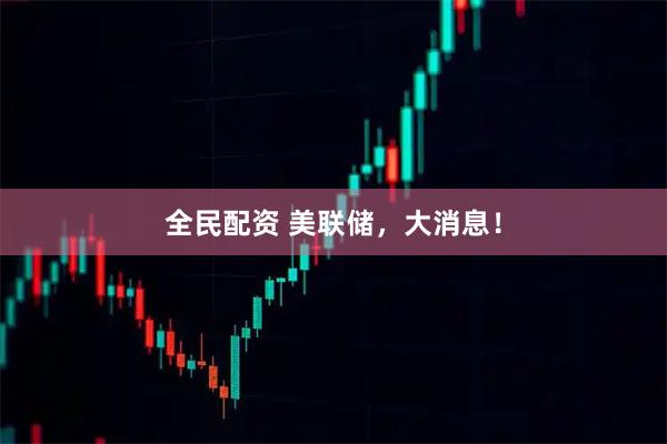 全民配资 美联储，大消息！