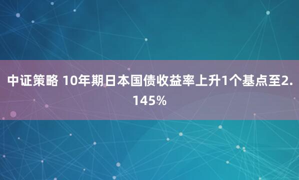中证策略 10年期日本国债收益率上升1个基点至2.145%