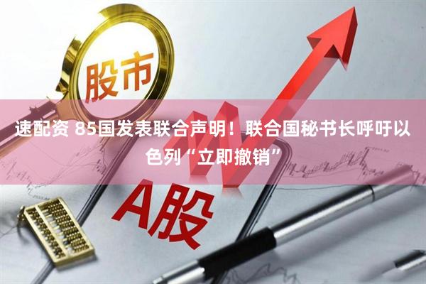 速配资 85国发表联合声明！联合国秘书长呼吁以色列“立即撤销”