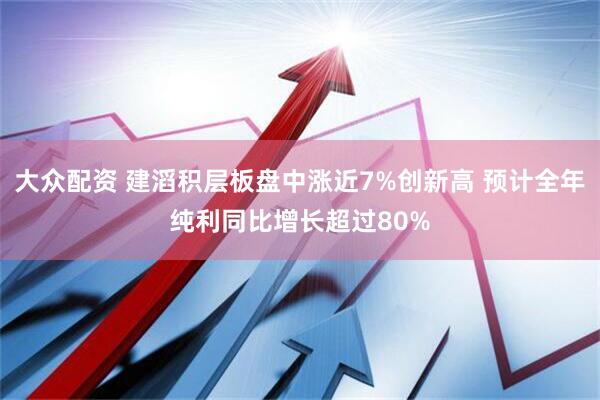 大众配资 建滔积层板盘中涨近7%创新高 预计全年纯利同比增长超过80%