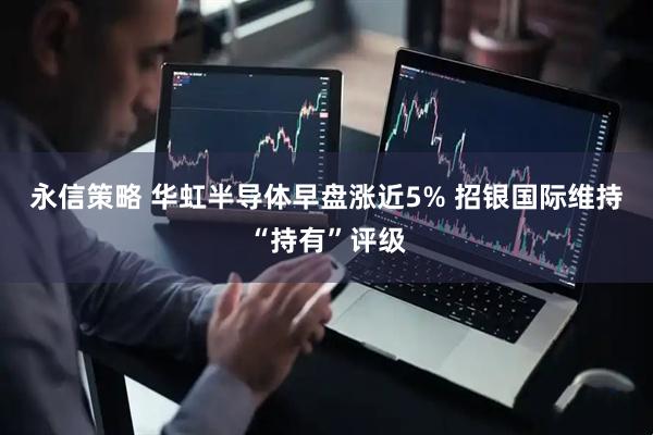 永信策略 华虹半导体早盘涨近5% 招银国际维持“持有”评级