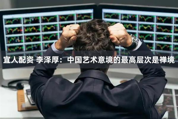 宜人配资 李泽厚：中国艺术意境的最高层次是禅境