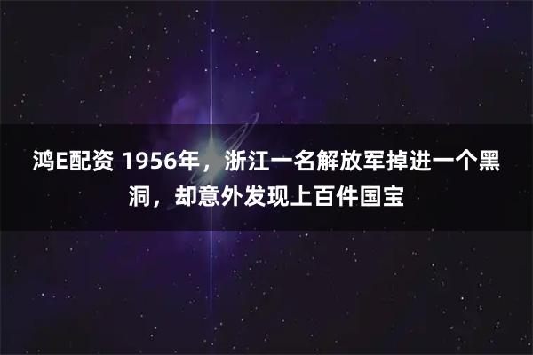 鸿E配资 1956年，浙江一名解放军掉进一个黑洞，却意外发现上百件国宝