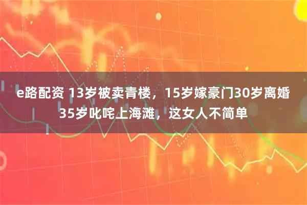 e路配资 13岁被卖青楼，15岁嫁豪门30岁离婚35岁叱咤上海滩，这女人不简单