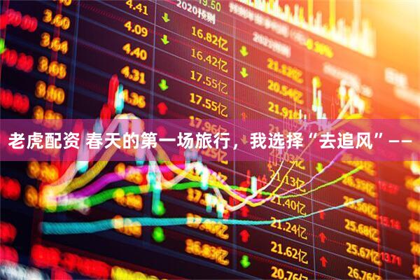 老虎配资 春天的第一场旅行，我选择“去追风”——
