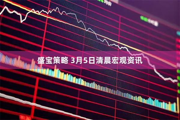 盛宝策略 3月5日清晨宏观资讯