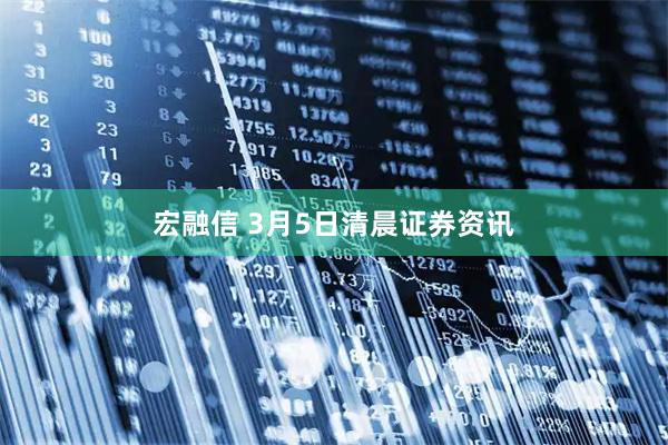 宏融信 3月5日清晨证券资讯