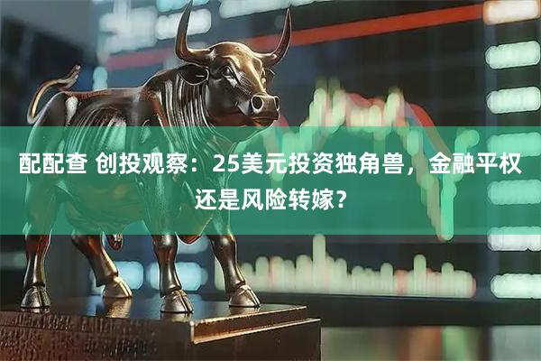 配配查 创投观察：25美元投资独角兽，金融平权还是风险转嫁？