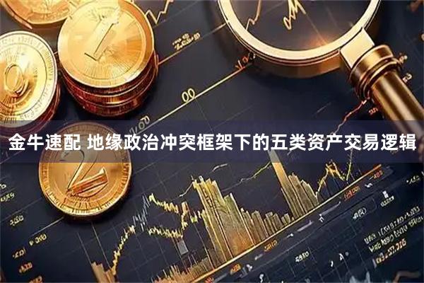 金牛速配 地缘政治冲突框架下的五类资产交易逻辑
