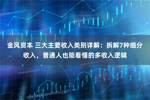金风资本 三大主要收入类别详解：拆解7种细分收入，普通人也能看懂的多收入逻辑
