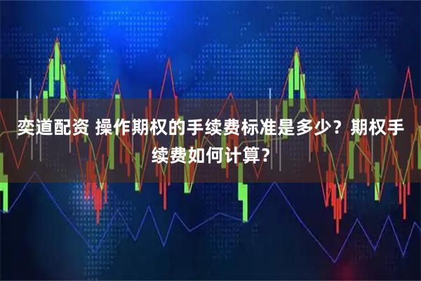 奕道配资 操作期权的手续费标准是多少？期权手续费如何计算？