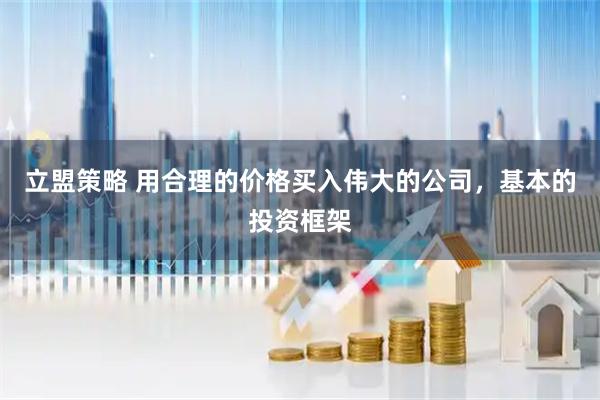 立盟策略 用合理的价格买入伟大的公司，基本的投资框架