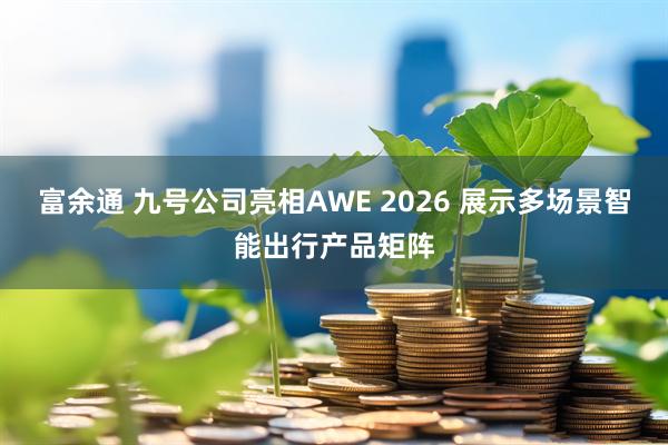 富余通 九号公司亮相AWE 2026 展示多场景智能出行产品矩阵