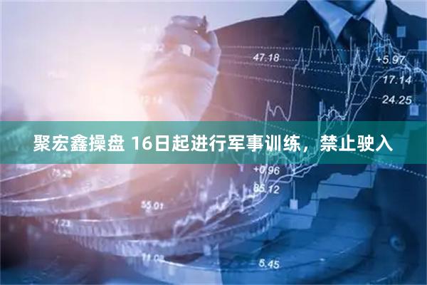 聚宏鑫操盘 16日起进行军事训练，禁止驶入