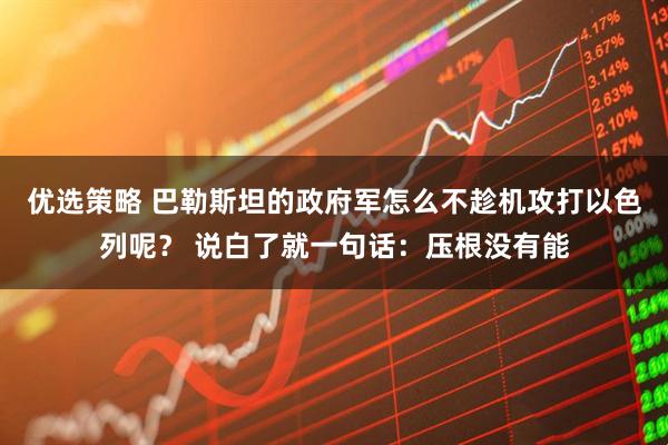 优选策略 巴勒斯坦的政府军怎么不趁机攻打以色列呢？ 说白了就一句话：压根没有能