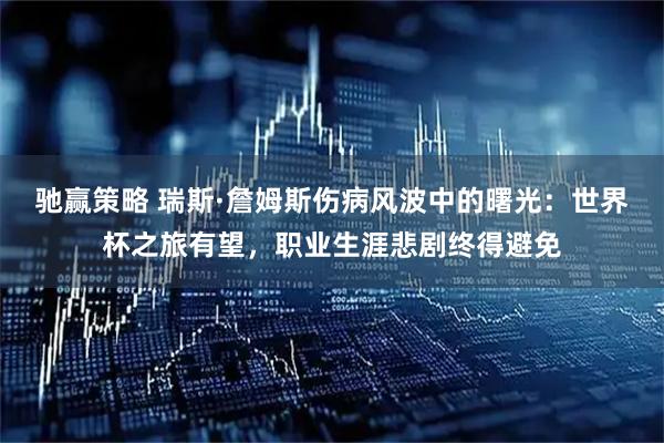 驰赢策略 瑞斯·詹姆斯伤病风波中的曙光：世界杯之旅有望，职业生涯悲剧终得避免