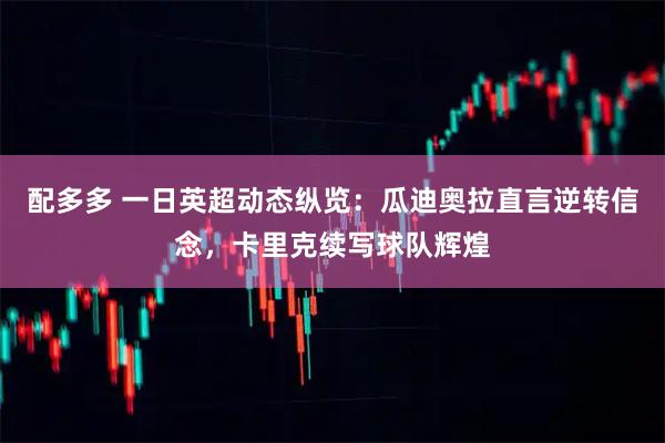 配多多 一日英超动态纵览：瓜迪奥拉直言逆转信念，卡里克续写球队辉煌
