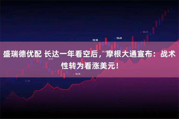 盛瑞德优配 长达一年看空后，摩根大通宣布：战术性转为看涨美元！