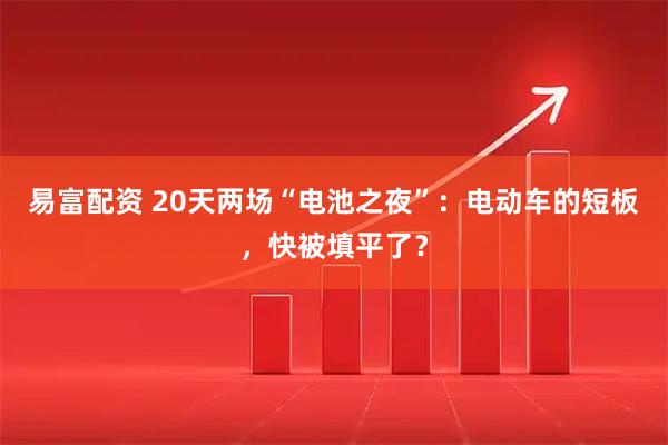 易富配资 20天两场“电池之夜”：电动车的短板，快被填平了？