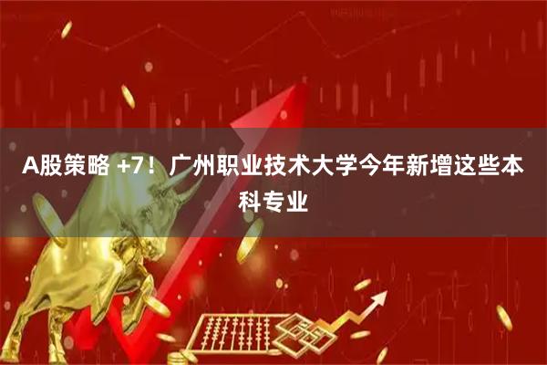 A股策略 +7！广州职业技术大学今年新增这些本科专业