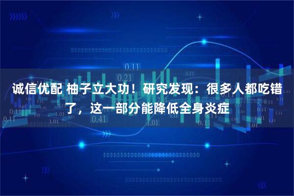 诚信优配 柚子立大功！研究发现：很多人都吃错了，这一部分能降低全身炎症