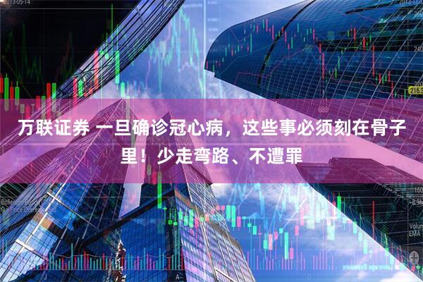 万联证券 一旦确诊冠心病，这些事必须刻在骨子里！少走弯路、不遭罪