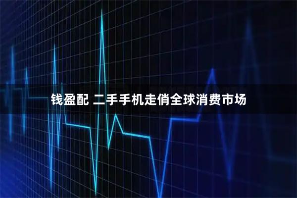 钱盈配 二手手机走俏全球消费市场