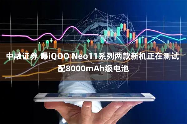 中融证券 曝iQOO Neo11系列两款新机正在测试 配8000mAh级电池