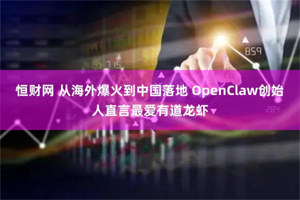 恒财网 从海外爆火到中国落地 OpenClaw创始人直言最爱有道龙虾