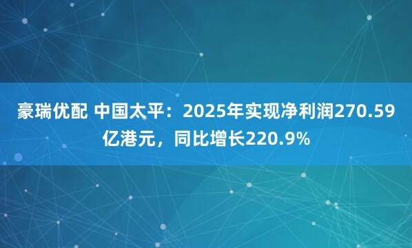 豪瑞优配 中国太平：2025年实现净利润270.59亿港元，同比增长220.9%