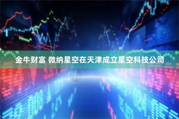 金牛财富 微纳星空在天津成立星空科技公司