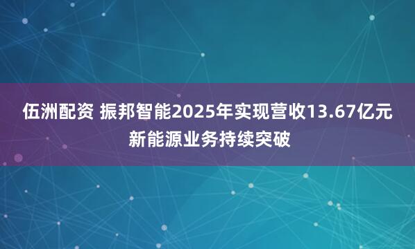 伍洲配资 振邦智能2025年实现营收13.67亿元 新能源业务持续突破