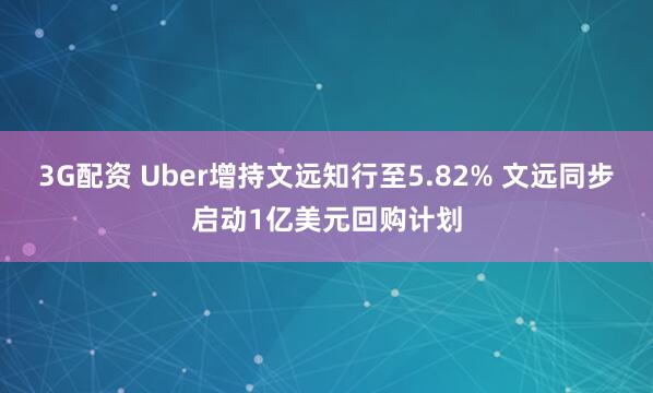 3G配资 Uber增持文远知行至5.82% 文远同步启动1亿美元回购计划