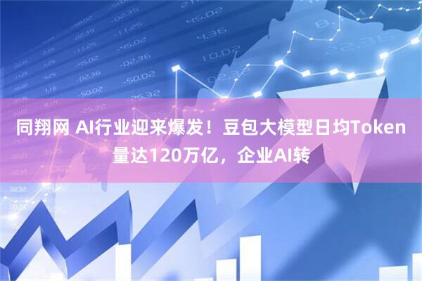 同翔网 AI行业迎来爆发！豆包大模型日均Token量达120万亿，企业AI转
