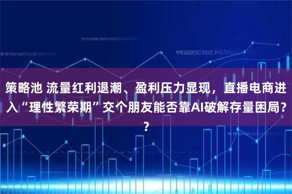 策略池 流量红利退潮、盈利压力显现，直播电商进入“理性繁荣期”交个朋友能否靠AI破解存量困局？