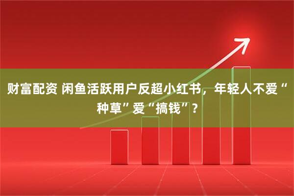 财富配资 闲鱼活跃用户反超小红书，年轻人不爱“种草”爱“搞钱”？