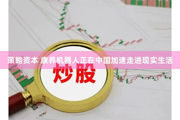 策略资本 康养机器人正在中国加速走进现实生活
