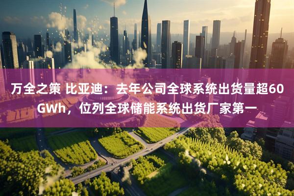 万全之策 比亚迪：去年公司全球系统出货量超60GWh，位列全球储能系统出货厂家第一