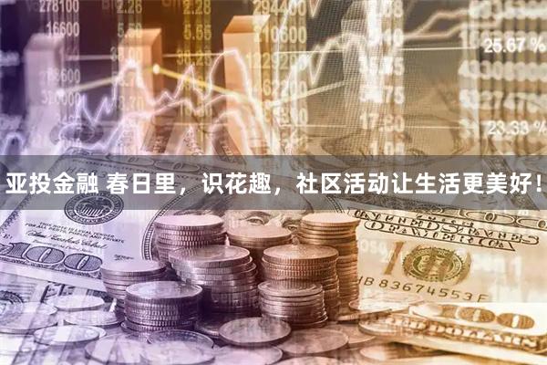 亚投金融 春日里，识花趣，社区活动让生活更美好！
