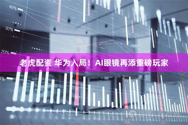 老虎配资 华为入局！AI眼镜再添重磅玩家