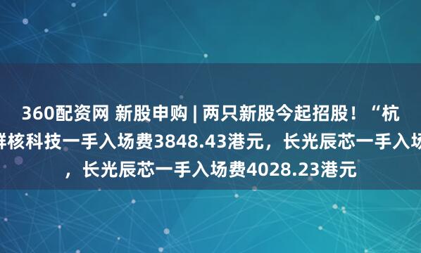360配资网 新股申购 | 两只新股今起招股！“杭州六小龙”之一群核科技一手入场费3848.43港元，长光辰芯一手入场费4028.23港元