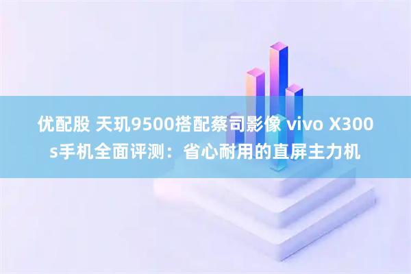 优配股 天玑9500搭配蔡司影像 vivo X300s手机全面评测：省心耐用的直屏主力机