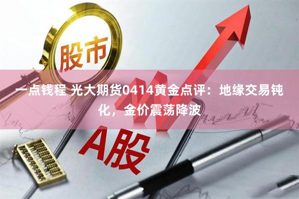 一点钱程 光大期货0414黄金点评：地缘交易钝化，金价震荡降波
