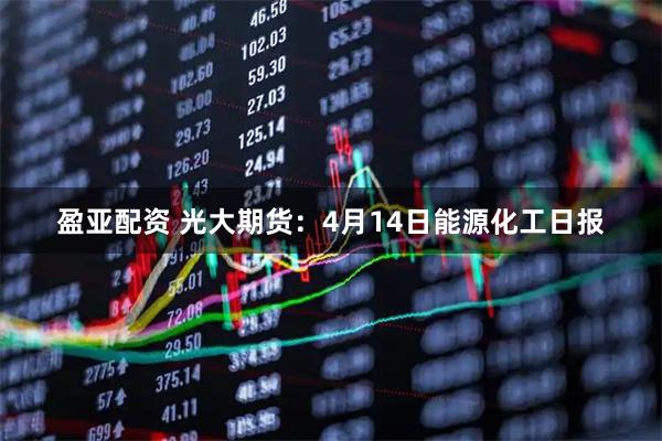 盈亚配资 光大期货：4月14日能源化工日报