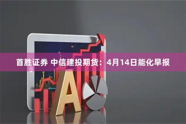 首胜证券 中信建投期货：4月14日能化早报