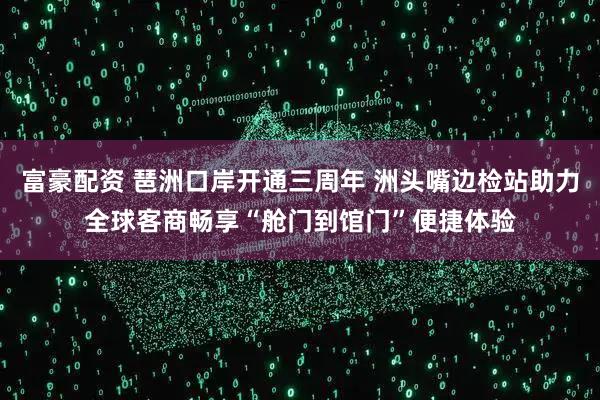 富豪配资 琶洲口岸开通三周年 洲头嘴边检站助力全球客商畅享“舱门到馆门”便捷体验