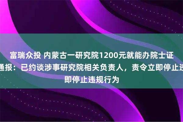 富瑞众投 内蒙古一研究院1200元就能办院士证，官方通报：已约谈涉事研究院相关负责人，责令立即停止违规行为