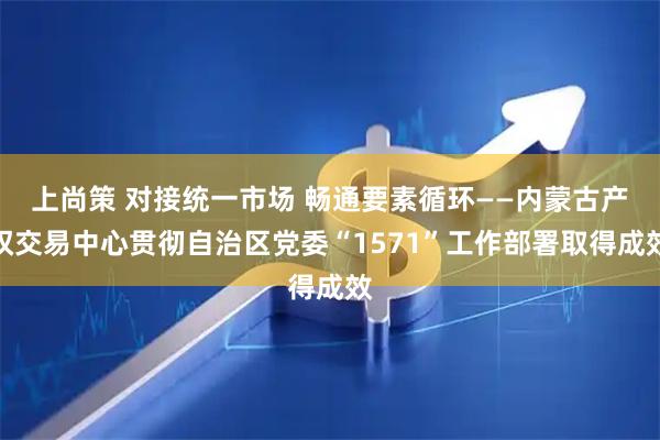上尚策 对接统一市场 畅通要素循环——内蒙古产权交易中心贯彻自治区党委“1571”工作部署取得成效