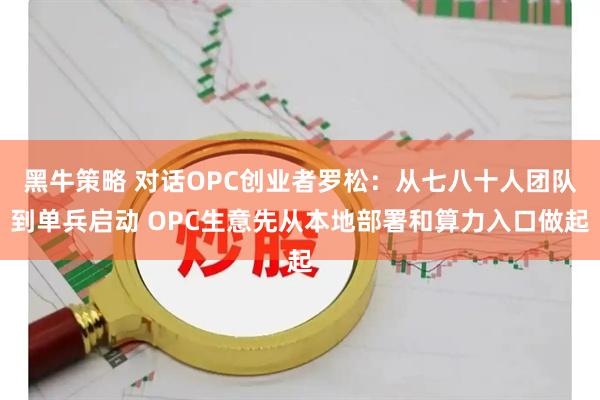 黑牛策略 对话OPC创业者罗松：从七八十人团队到单兵启动 OPC生意先从本地部署和算力入口做起